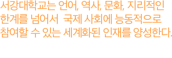 서강대학교는 언어, 역사, 문화, 지리적인 한계를 넘어서 국제 사회에 능동적으로 참여할 수 있는 세계화된 인재를 양성한다.